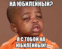 На Юбилейный? Я с тобой на Юбилейный!