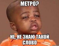 Метро? НЕ, не знаю такой слово