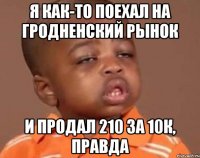 я как-то поехал на гродненский рынок и продал 210 за 10К, правда