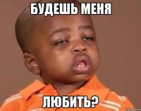 будешь меня любить?