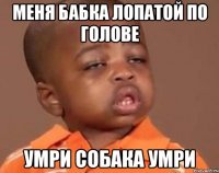 Меня бабка лопатой по голове умри собака умри