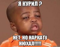Я курил ? Нет, но наркату нюхал!!!!!