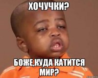 Хочучки? Боже,куда катится мир?