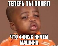 Теперь ты понял что фокус ничем машина