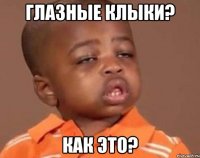 Глазные клыки? Как это?