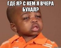 Где я? с кем я вчера бухал? 