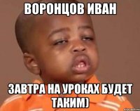воронцов иван завтра на уроках будет таким)