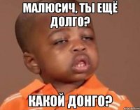Малюсич, ты ещё долго? Какой Донго?