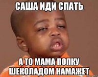 саша иди спать а то мама попку шеколадом намажет