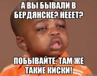 А вы бывали в Бердянске? Нееет? Побывайте, там же такие киски!