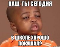 Паш, ты сегодня в школе хорошо покушал?