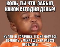 Коль, ты что, забыл, какой сегодня день?! Ну Лен, не горячись, я ж не могу все помнить, у меня ещё и на работе проблемы