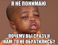 Я не понимаю, Почему вы сразу к нам-то не обратились?