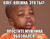 Олег, Олежка, это ты?... Простите мужчина, обознался...