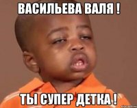ВАСИЛЬЕВА ВАЛЯ ! ты супер детка !