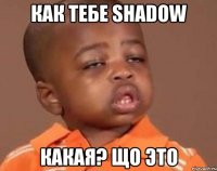 КАК ТЕБЕ SHADOW Какая? Що это