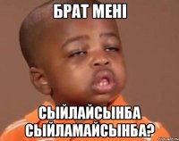 Брат менi сыйлайсынба сыйламайсынба?