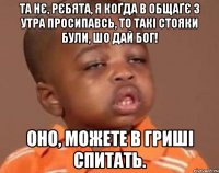 Та нє, рєбята, я коґда в общаґє з утра просипавсь, то такі стояки були, шо дай Бог! Оно, можете в Гриші спитать.