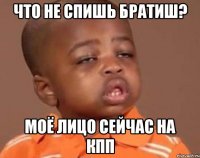 Что не спишь братиш? Моё лицо сейчас на кпп