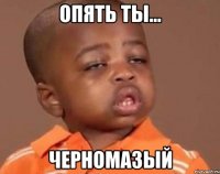 Опять ты... Черномазый