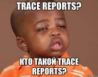 Trace Reports? Кто такой Trace Reports?