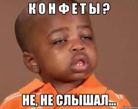 К о н ф е т ы ? Не, не слышал...
