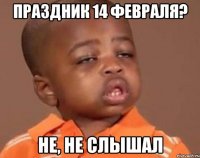 Праздник 14 февраля? Не, не слышал