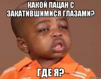 КАКОЙ ПАЦАН С ЗАКАТИВШИМИСЯ ГЛАЗАМИ? где я?