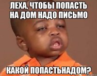 Леха, чтобы попасть на дом надо письмо какой попастьнадом?