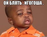 Ой блять , Игогоша . 