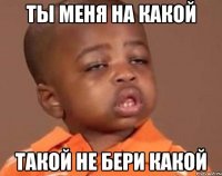 Ты меня на какой такой не бери какой
