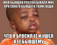 моя бывшая рассказывала мне про своего бывшего такие вещи что я бросил её и ушёл к её бывшему
