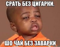 Срать без цигарки, шо чай без заварки
