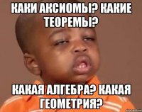 Каки аксиомы? Какие теоремы? Какая алгебра? Какая геометрия?