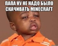 Папа ну не надо было скачивать minecraft 