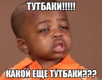 тутбаки!!!!! какой еще тутбаки???