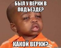 был у верки в подъезде? какой верки?