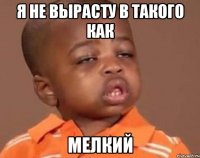 я не вырасту в такого как МЕЛКИЙ