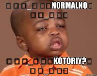 ༼ つ ◕_◕ ༽つNORMALNO༼ つ ◕_◕ ༽つ ༼ つ ◕_◕ ༽つKOTORIY?༼ つ ◕_◕ ༽つ