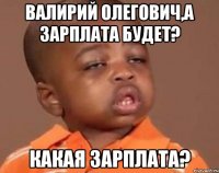 Валирий Олегович,а зарплата будет? Какая зарплата?