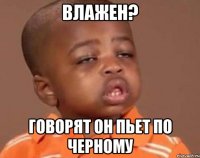 Влажен? Говорят он пьет по черному