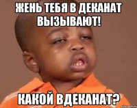 Жень тебя в деканат вызывают! Какой вдеканат?