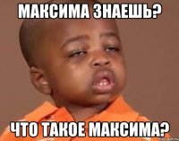максима знаешь? что такое максима?