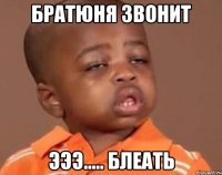 Братюня звонит Эээ..... блеать