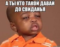 а ты кто такой давай до свиданья 