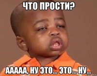 Что прости? Ааааа, ну это... это... ну...
