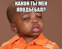Какой ты мен яподьебал? 