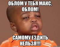 Облом у тебя Макс, облом! Самому ездить нельзя!!!
