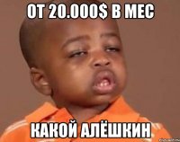 от 20.000$ в мес какой Алёшкин