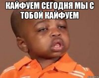 кайфуем сегодня мы с тобой кайфуем 